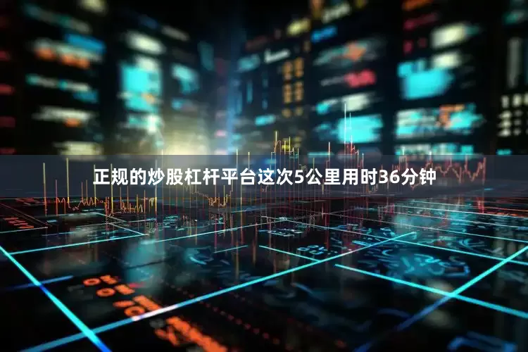 正规的炒股杠杆平台这次5公里用时36分钟