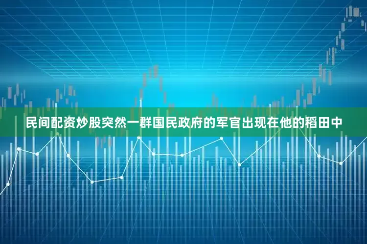 民间配资炒股突然一群国民政府的军官出现在他的稻田中