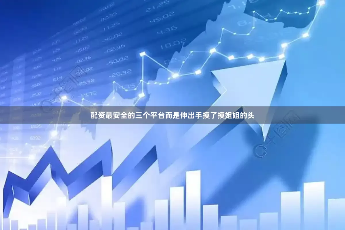 配资最安全的三个平台而是伸出手摸了摸姐姐的头