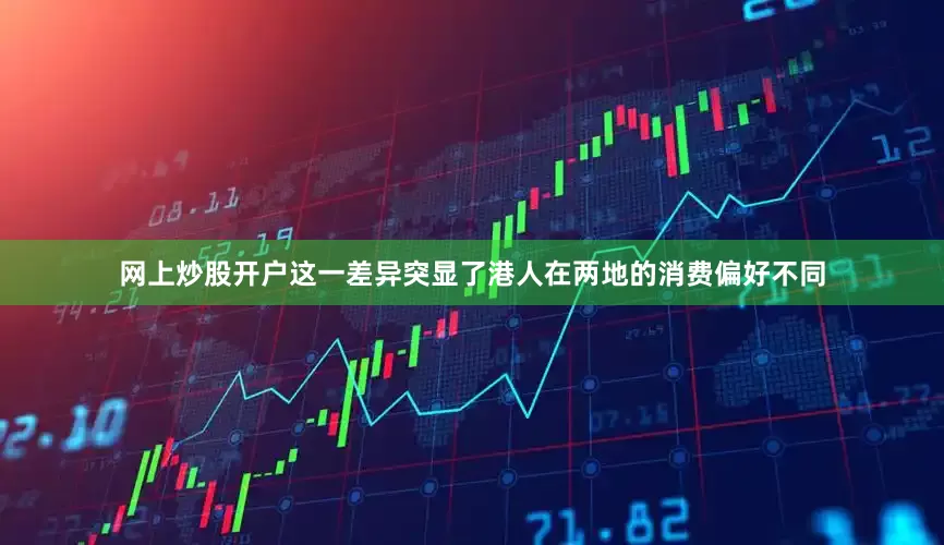 网上炒股开户这一差异突显了港人在两地的消费偏好不同