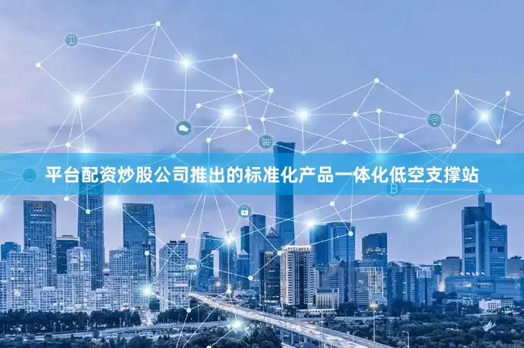 平台配资炒股公司推出的标准化产品一体化低空支撑站