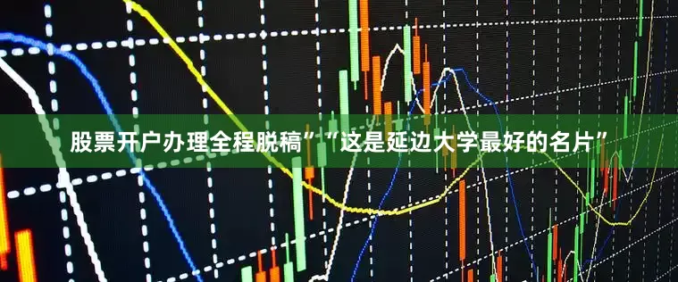 股票开户办理全程脱稿”“这是延边大学最好的名片”