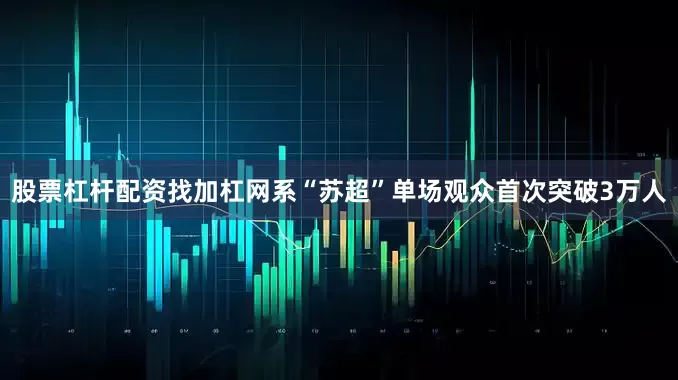 股票杠杆配资找加杠网系“苏超”单场观众首次突破3万人