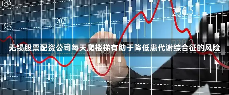 无锡股票配资公司每天爬楼梯有助于降低患代谢综合征的风险