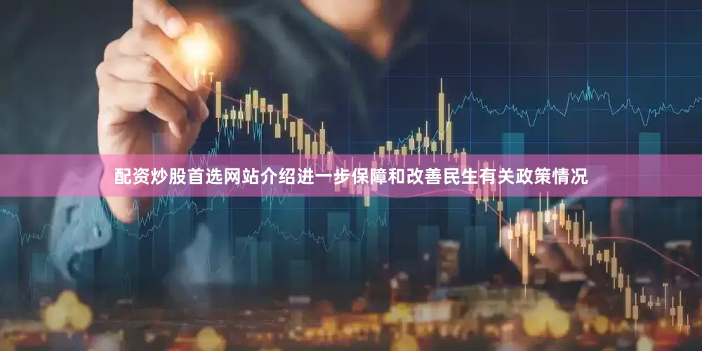 配资炒股首选网站介绍进一步保障和改善民生有关政策情况