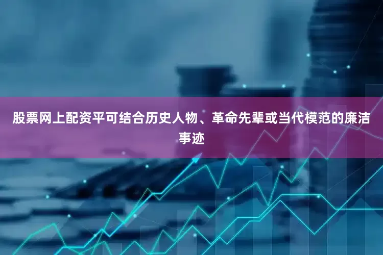 股票网上配资平可结合历史人物、革命先辈或当代模范的廉洁事迹