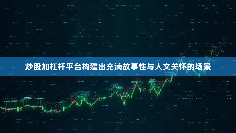 炒股加杠杆平台构建出充满故事性与人文关怀的场景