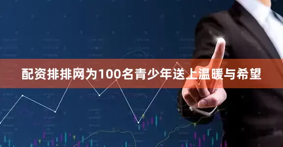 配资排排网为100名青少年送上温暖与希望