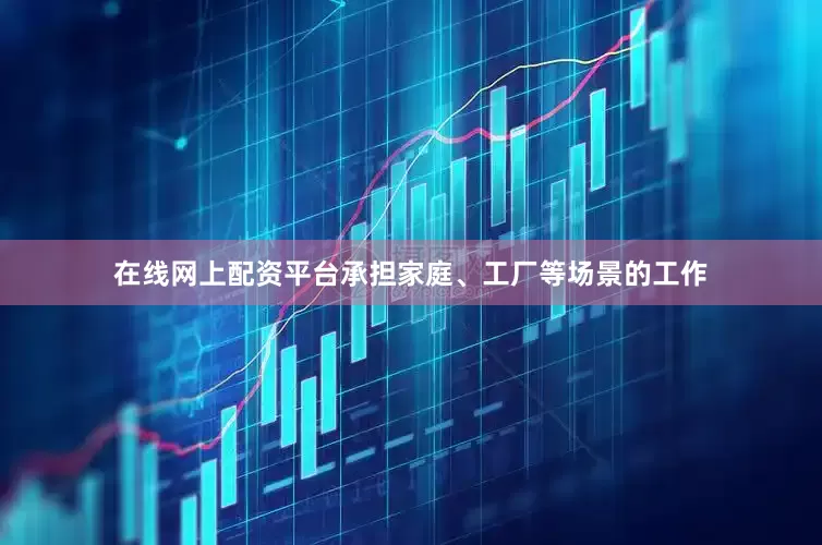 在线网上配资平台承担家庭、工厂等场景的工作
