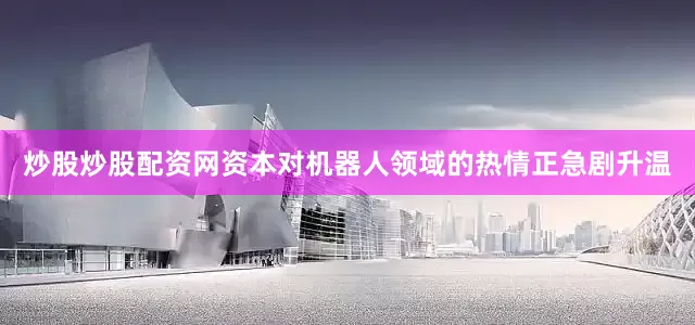 炒股炒股配资网资本对机器人领域的热情正急剧升温