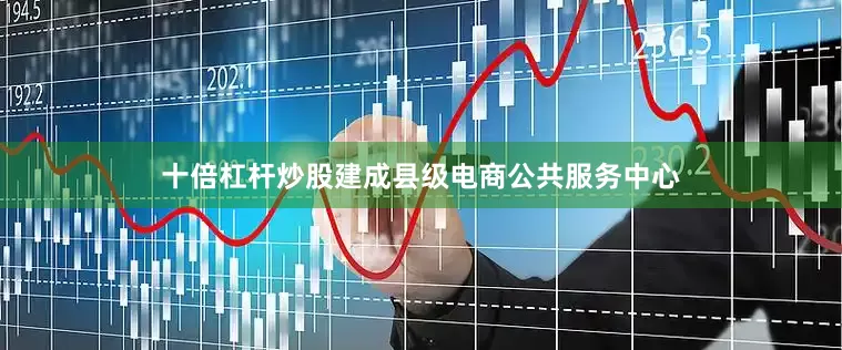 十倍杠杆炒股建成县级电商公共服务中心