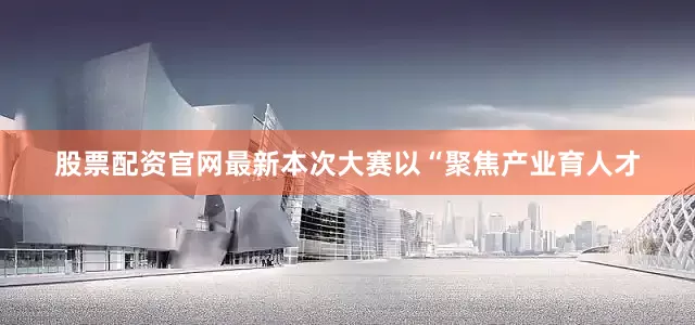 股票配资官网最新本次大赛以“聚焦产业育人才
