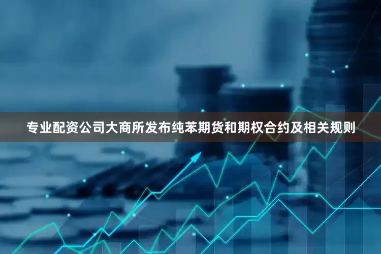 专业配资公司大商所发布纯苯期货和期权合约及相关规则