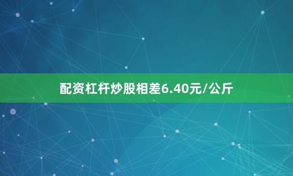 配资杠杆炒股相差6.40元/公斤
