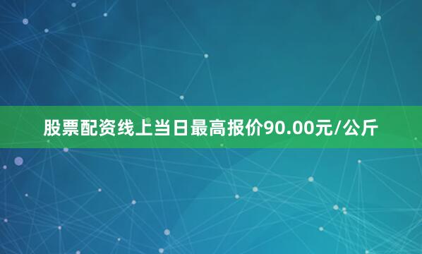 股票配资线上当日最高报价90.00元/公斤