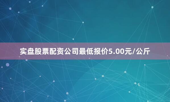 实盘股票配资公司最低报价5.00元/公斤