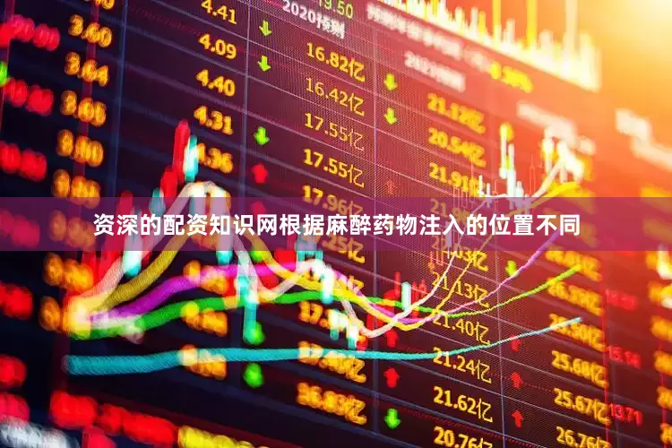 资深的配资知识网根据麻醉药物注入的位置不同