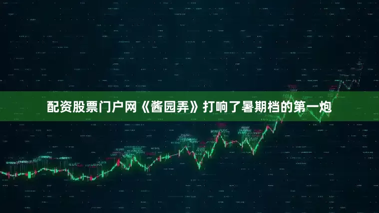 配资股票门户网《酱园弄》打响了暑期档的第一炮