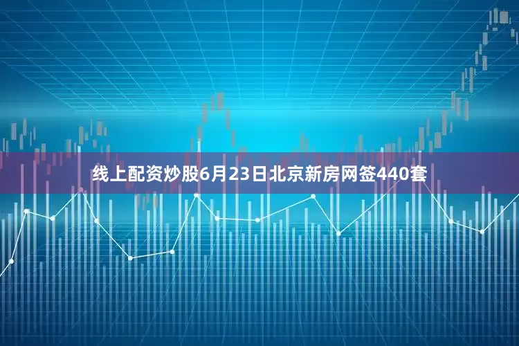线上配资炒股6月23日北京新房网签440套