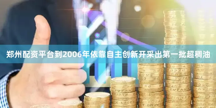郑州配资平台到2006年依靠自主创新开采出第一批超稠油