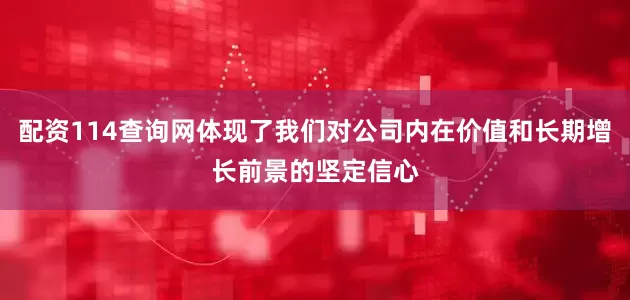配资114查询网体现了我们对公司内在价值和长期增长前景的坚定信心