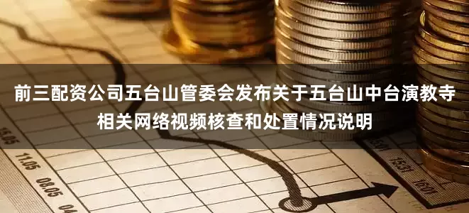 前三配资公司五台山管委会发布关于五台山中台演教寺相关网络视频核查和处置情况说明
