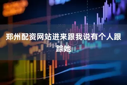郑州配资网站进来跟我说有个人跟踪她