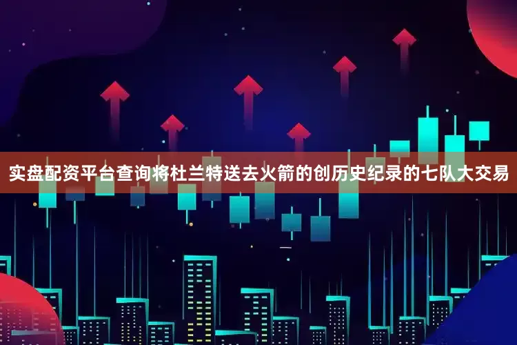 实盘配资平台查询将杜兰特送去火箭的创历史纪录的七队大交易