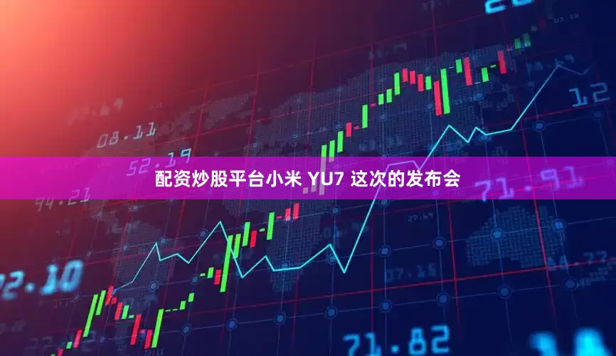 配资炒股平台小米 YU7 这次的发布会