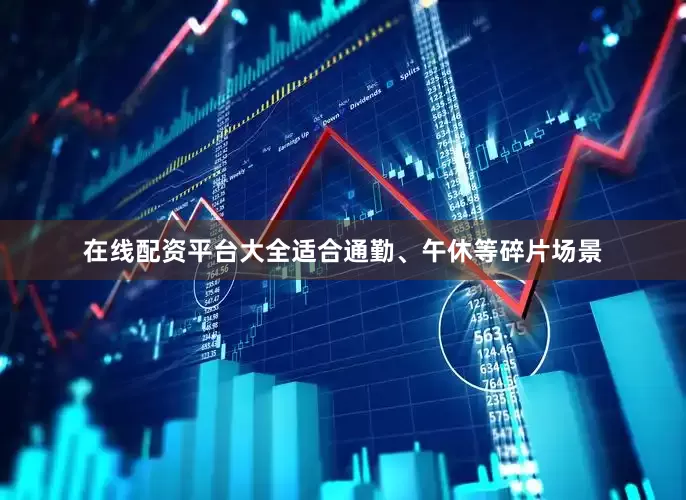 在线配资平台大全适合通勤、午休等碎片场景