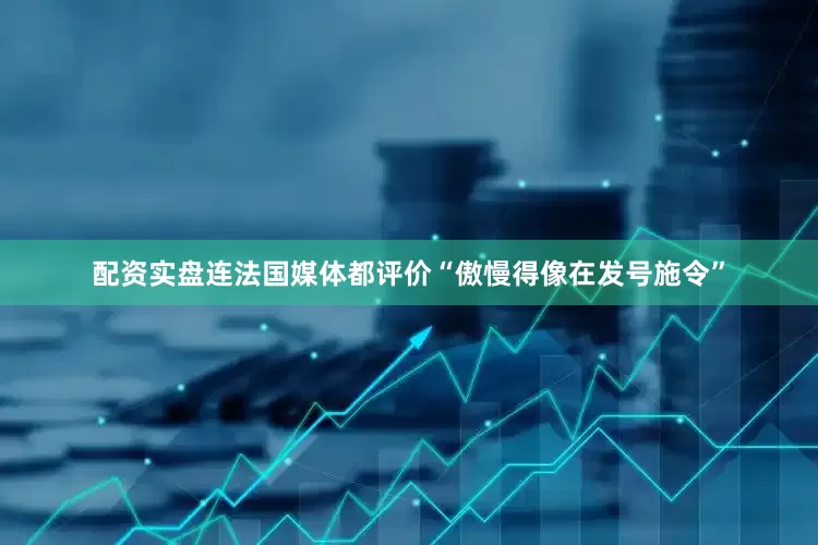 配资实盘连法国媒体都评价“傲慢得像在发号施令”