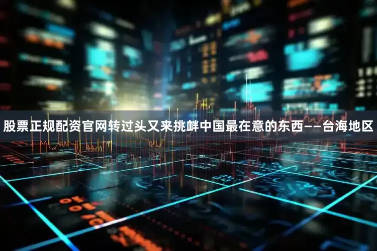股票正规配资官网转过头又来挑衅中国最在意的东西——台海地区