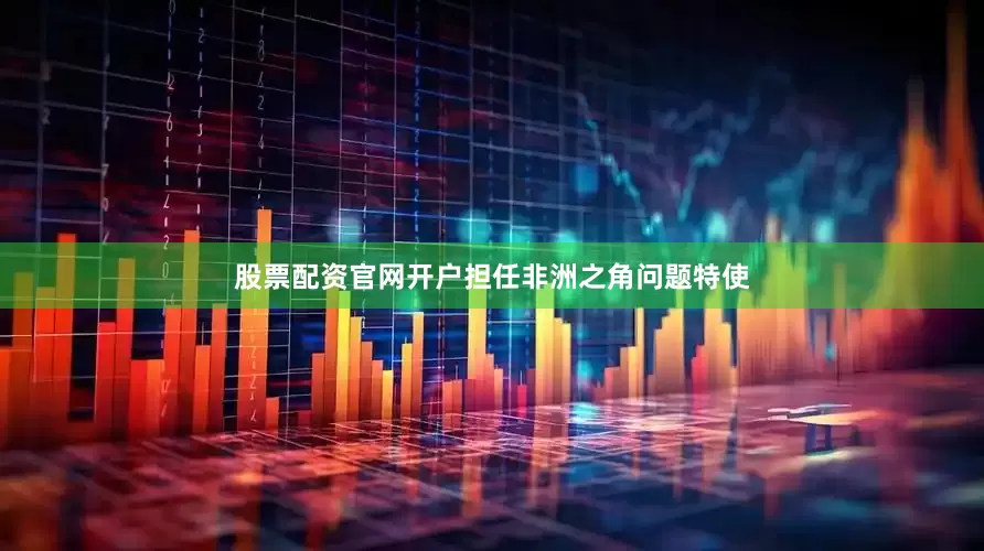 股票配资官网开户担任非洲之角问题特使