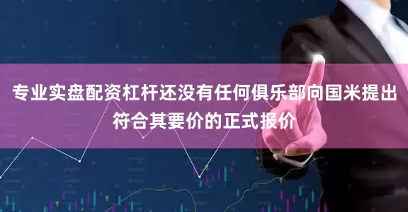 专业实盘配资杠杆还没有任何俱乐部向国米提出符合其要价的正式报价