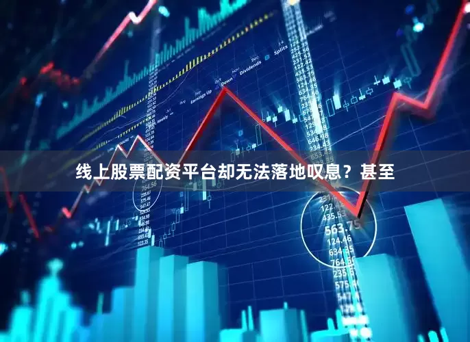 线上股票配资平台却无法落地叹息？甚至