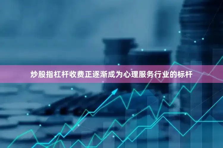 炒股指杠杆收费正逐渐成为心理服务行业的标杆