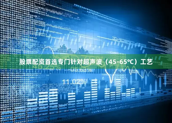 股票配资首选专门针对超声波（45-65℃）工艺