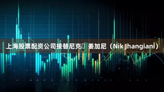上海股票配资公司接替尼克・姜加尼（Nik Jhangiani）