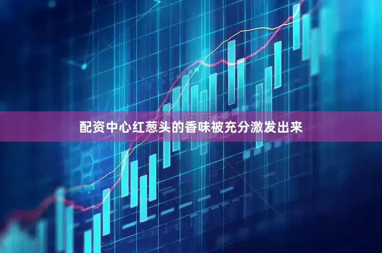 配资中心红葱头的香味被充分激发出来