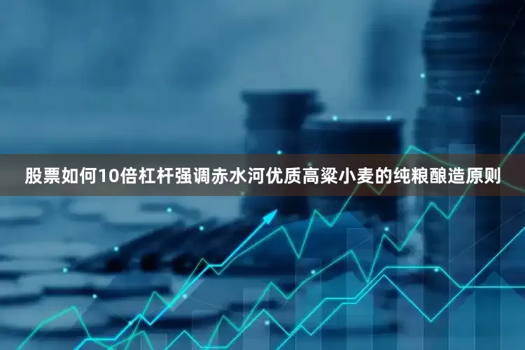 股票如何10倍杠杆强调赤水河优质高粱小麦的纯粮酿造原则