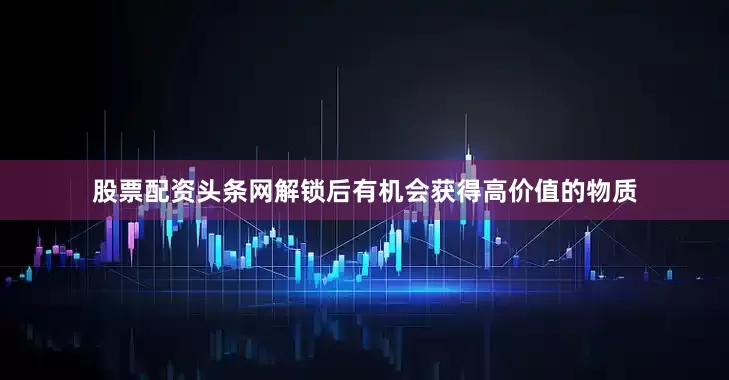 股票配资头条网解锁后有机会获得高价值的物质