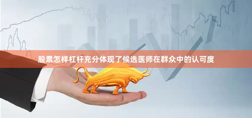 股票怎样杠杆充分体现了候选医师在群众中的认可度