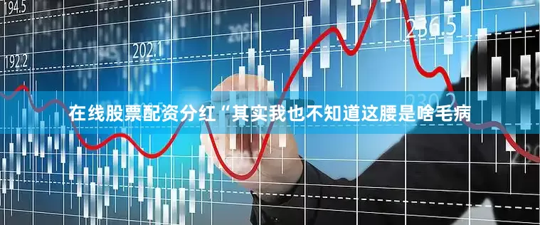 在线股票配资分红“其实我也不知道这腰是啥毛病
