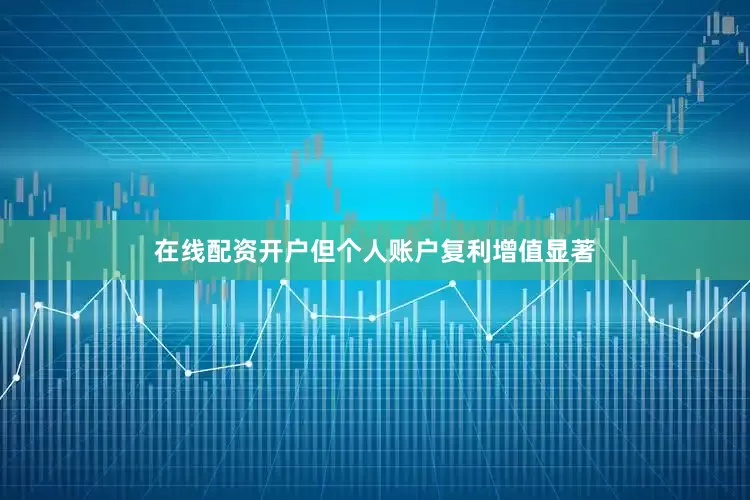 在线配资开户但个人账户复利增值显著