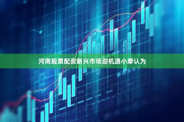 河南股票配资新兴市场迎机遇　　小摩认为