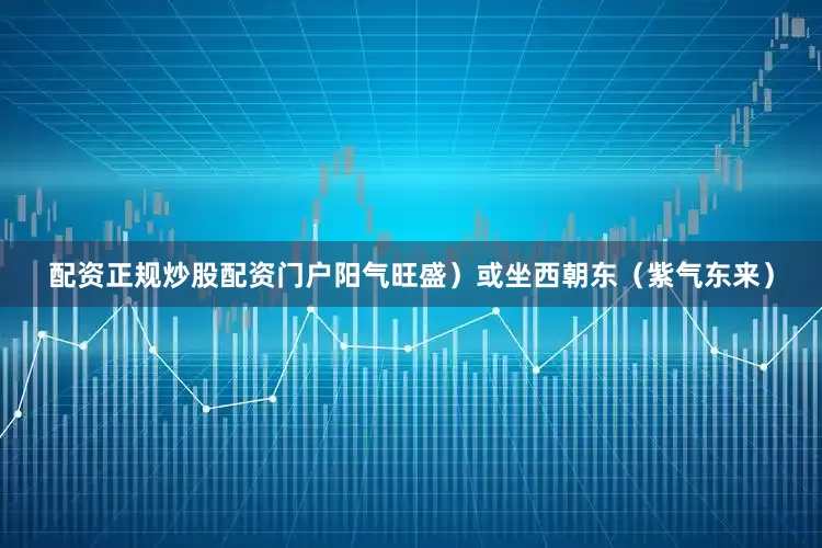 配资正规炒股配资门户阳气旺盛）或坐西朝东（紫气东来）