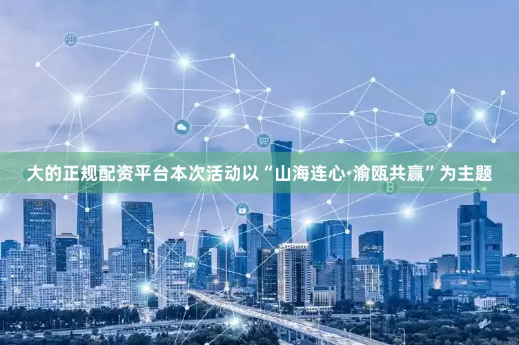 大的正规配资平台本次活动以“山海连心·渝瓯共赢”为主题