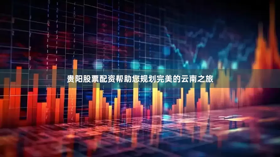 贵阳股票配资帮助您规划完美的云南之旅