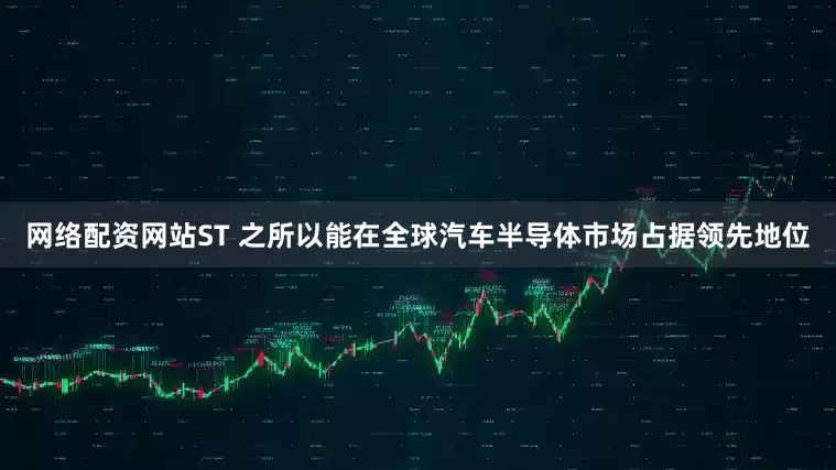 网络配资网站ST 之所以能在全球汽车半导体市场占据领先地位