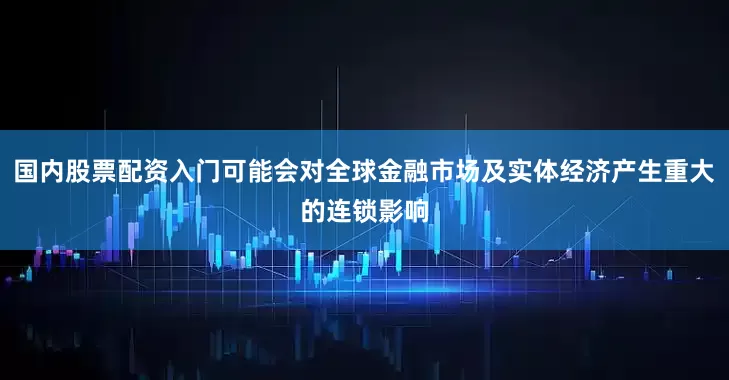 国内股票配资入门可能会对全球金融市场及实体经济产生重大的连锁影响